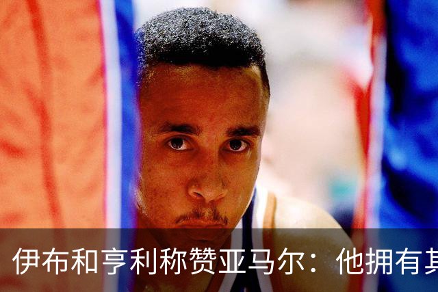 伊布和亨利称赞亚马尔：他拥有其他人没有的创造力，一切皆有可能